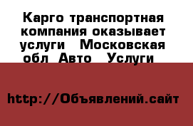 Карго транспортная компания оказывает услуги - Московская обл. Авто » Услуги   